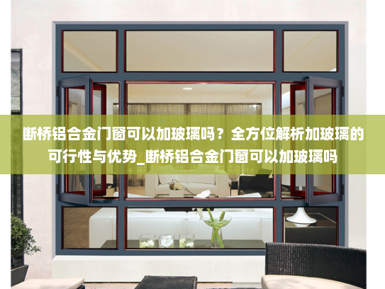 断桥铝合金门窗可以加玻璃吗？全方位解析加玻璃的可行性与优势_断桥铝合金门窗可以加玻璃吗