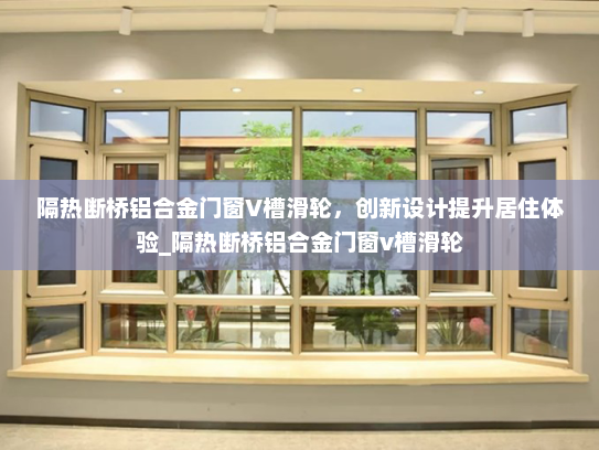 隔热断桥铝合金门窗V槽滑轮，创新设计提升居住体验_隔热断桥铝合金门窗v槽滑轮