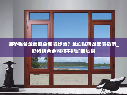 断桥铝合金窗能否加装纱窗？全面解析及安装指南_断桥铝合金窗能不能加装纱窗