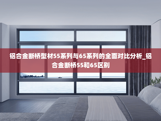 铝合金断桥型材55系列与65系列的全面对比分析_铝合金断桥55和65区别