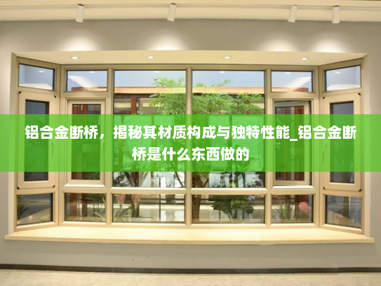 铝合金断桥，揭秘其材质构成与独特性能_铝合金断桥是什么东西做的
