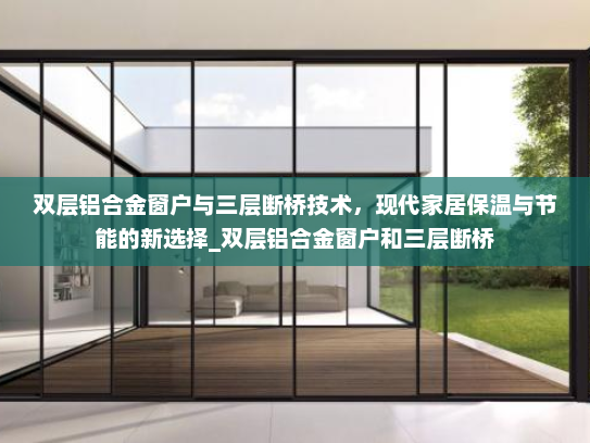 双层铝合金窗户与三层断桥技术，现代家居保温与节能的新选择_双层铝合金窗户和三层断桥