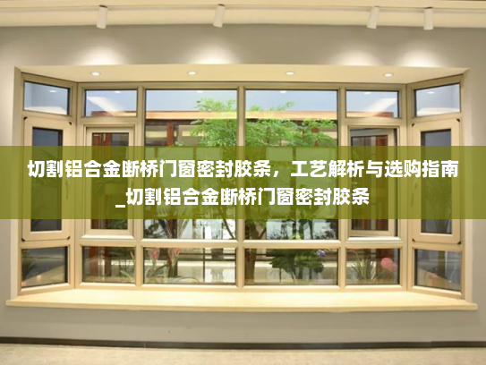 切割铝合金断桥门窗密封胶条，工艺解析与选购指南_切割铝合金断桥门窗密封胶条