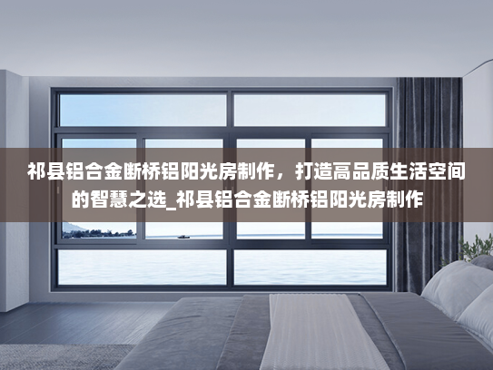 祁县铝合金断桥铝阳光房制作，打造高品质生活空间的智慧之选_祁县铝合金断桥铝阳光房制作