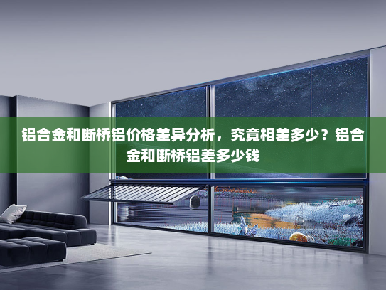 铝合金和断桥铝价格差异分析，究竟相差多少？铝合金和断桥铝差多少钱