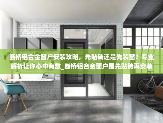 断桥铝合金窗户安装攻略，先贴砖还是先装窗？专业解析让你心中有数_断桥铝合金窗户是先贴砖再安装