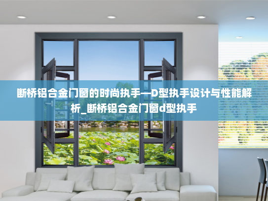 断桥铝合金门窗的时尚执手—D型执手设计与性能解析_断桥铝合金门窗d型执手