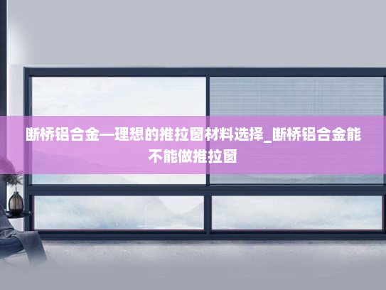 断桥铝合金—理想的推拉窗材料选择_断桥铝合金能不能做推拉窗