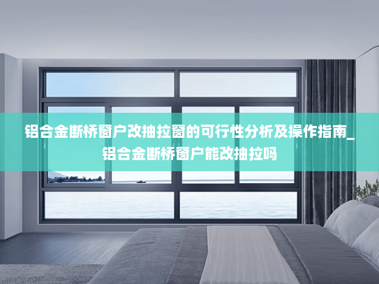 铝合金断桥窗户改抽拉窗的可行性分析及操作指南_铝合金断桥窗户能改抽拉吗