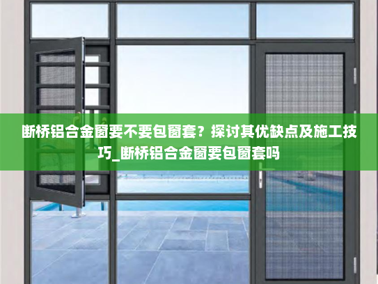 断桥铝合金窗要不要包窗套？探讨其优缺点及施工技巧_断桥铝合金窗要包窗套吗