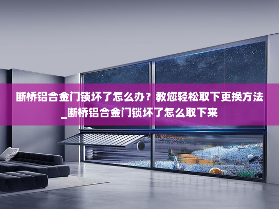 断桥铝合金门锁坏了怎么办？教您轻松取下更换方法_断桥铝合金门锁坏了怎么取下来