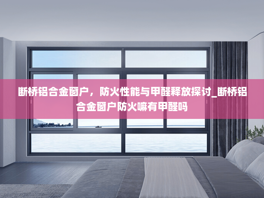 断桥铝合金窗户，防火性能与甲醛释放探讨_断桥铝合金窗户防火嘛有甲醛吗