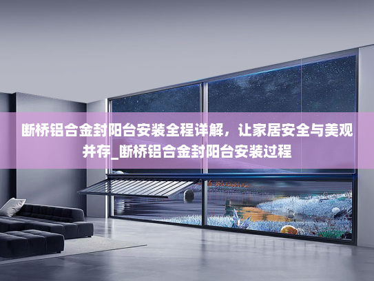 断桥铝合金封阳台安装全程详解，让家居安全与美观并存_断桥铝合金封阳台安装过程