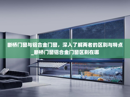 断桥门窗与铝合金门窗，深入了解两者的区别与特点_断桥门窗铝合金门窗区别在哪