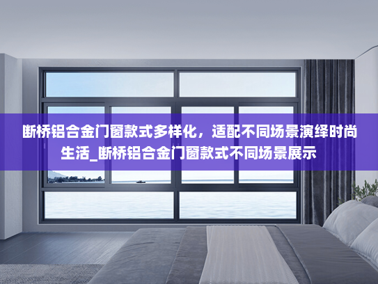 断桥铝合金门窗款式多样化，适配不同场景演绎时尚生活_断桥铝合金门窗款式不同场景展示