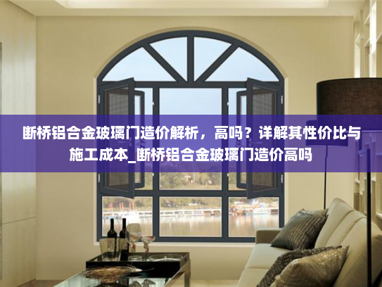 断桥铝合金玻璃门造价解析，高吗？详解其性价比与施工成本_断桥铝合金玻璃门造价高吗