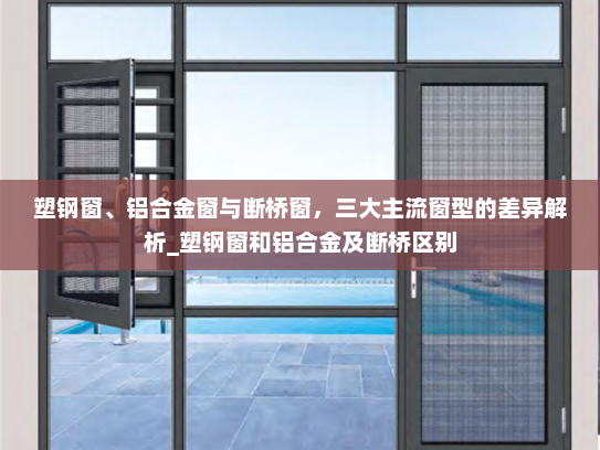 塑钢窗、铝合金窗与断桥窗，三大主流窗型的差异解析_塑钢窗和铝合金及断桥区别