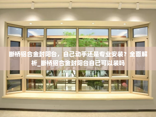 断桥铝合金封阳台，自己动手还是专业安装？全面解析_断桥铝合金封阳台自己可以装吗