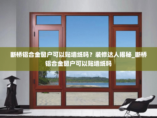 断桥铝合金窗户可以贴墙纸吗？装修达人揭秘_断桥铝合金窗户可以贴墙纸吗