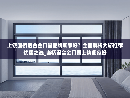 上饶断桥铝合金门窗品牌哪家好？全面解析为您推荐优质之选_断桥铝合金门窗上饶哪家好