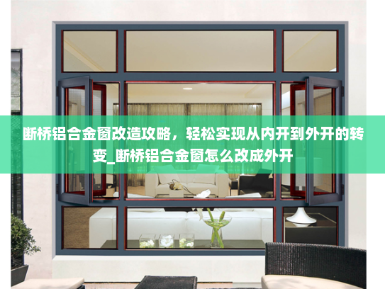 断桥铝合金窗改造攻略，轻松实现从内开到外开的转变_断桥铝合金窗怎么改成外开