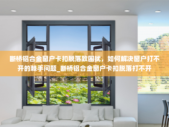 断桥铝合金窗户卡扣脱落致困扰，如何解决窗户打不开的棘手问题_断桥铝合金窗户卡扣脱落打不开