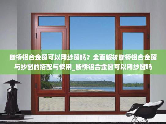 断桥铝合金窗可以用纱窗吗？全面解析断桥铝合金窗与纱窗的搭配与使用_断桥铝合金窗可以用纱窗吗