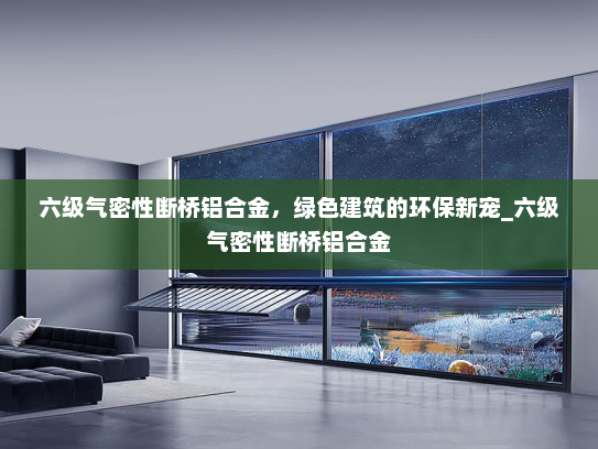 六级气密性断桥铝合金，绿色建筑的环保新宠_六级气密性断桥铝合金
