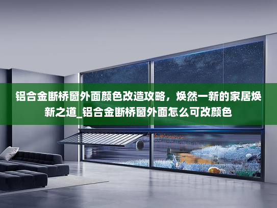 铝合金断桥窗外面颜色改造攻略，焕然一新的家居焕新之道_铝合金断桥窗外面怎么可改颜色