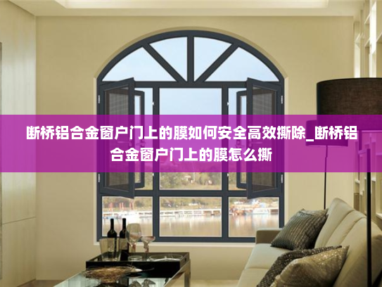 断桥铝合金窗户门上的膜如何安全高效撕除_断桥铝合金窗户门上的膜怎么撕
