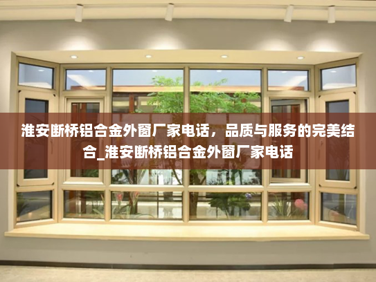 淮安断桥铝合金外窗厂家电话，品质与服务的完美结合_淮安断桥铝合金外窗厂家电话