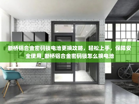 断桥铝合金密码锁电池更换攻略，轻松上手，保障安全使用_断桥铝合金密码锁怎么换电池