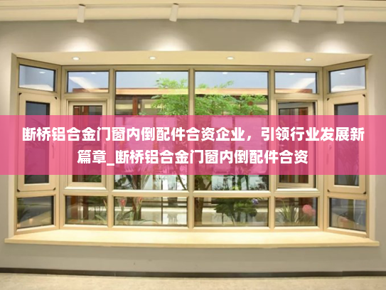 断桥铝合金门窗内倒配件合资企业，引领行业发展新篇章_断桥铝合金门窗内倒配件合资