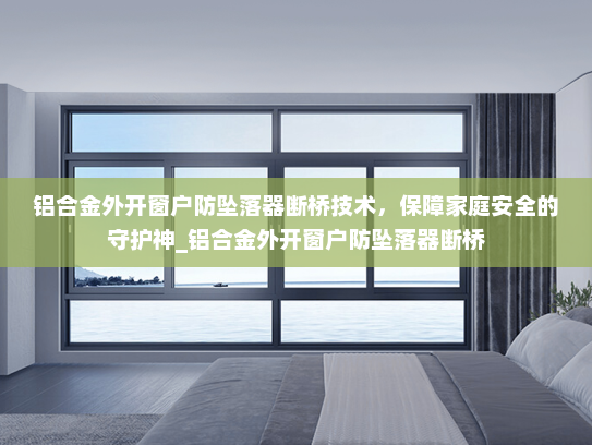 铝合金外开窗户防坠落器断桥技术，保障家庭安全的守护神_铝合金外开窗户防坠落器断桥