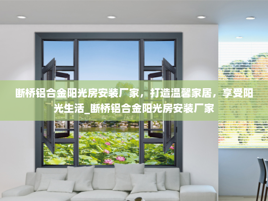 断桥铝合金阳光房安装厂家，打造温馨家居，享受阳光生活_断桥铝合金阳光房安装厂家