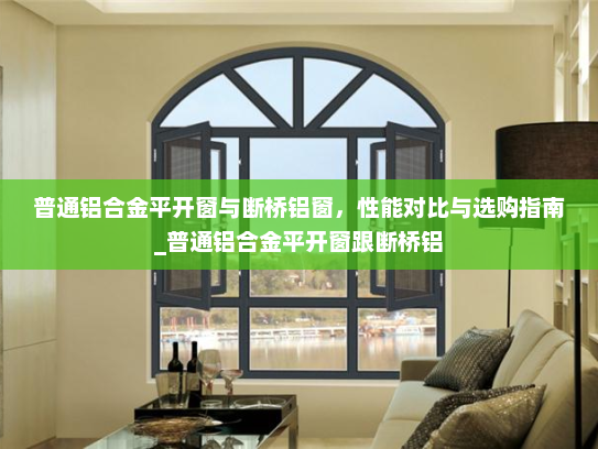 普通铝合金平开窗与断桥铝窗，性能对比与选购指南_普通铝合金平开窗跟断桥铝