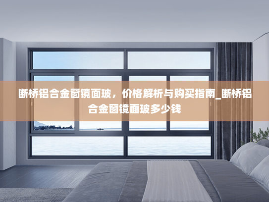 断桥铝合金窗镜面玻，价格解析与购买指南_断桥铝合金窗镜面玻多少钱