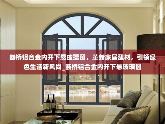断桥铝合金内开下悬玻璃窗，革新家居建材，引领绿色生活新风尚_断桥铝合金内开下悬玻璃窗