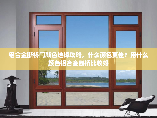 铝合金断桥门颜色选择攻略，什么颜色更佳？用什么颜色铝合金断桥比较好