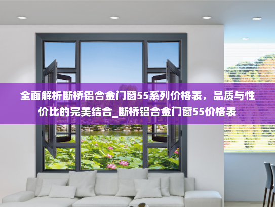 全面解析断桥铝合金门窗55系列价格表，品质与性价比的完美结合_断桥铝合金门窗55价格表
