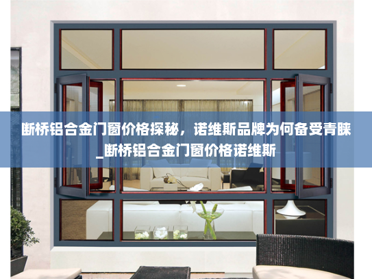 断桥铝合金门窗价格探秘，诺维斯品牌为何备受青睐_断桥铝合金门窗价格诺维斯