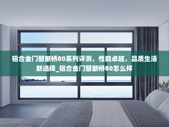 铝合金门窗断桥80系列评测，性能卓越，品质生活新选择_铝合金门窗断桥80怎么样