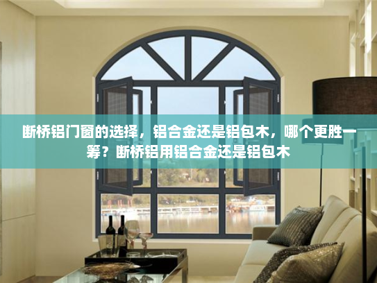 断桥铝门窗的选择，铝合金还是铝包木，哪个更胜一筹？断桥铝用铝合金还是铝包木