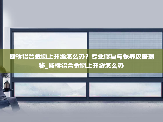 断桥铝合金窗上开缝怎么办？专业修复与保养攻略揭秘_断桥铝合金窗上开缝怎么办