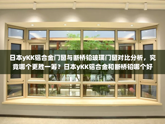 日本yKK铝合金门窗与断桥铅玻璃门窗对比分析，究竟哪个更胜一筹？日本yKK铝合金和断桥铅哪个好