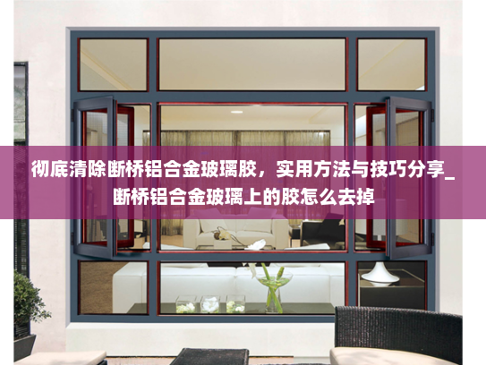 彻底清除断桥铝合金玻璃胶,实用方法与技巧分享_断桥铝合金玻璃上的胶怎么去掉 彻底清除断桥铝合金玻璃胶,实用方法与技巧分享_断桥铝合金玻璃上的胶怎么去掉