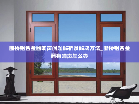 断桥铝合金窗响声问题解析及解决方法_断桥铝合金窗有响声怎么办