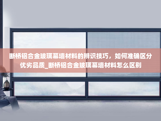 断桥铝合金玻璃幕墙材料的辨识技巧，如何准确区分优劣品质_断桥铝合金玻璃幕墙材料怎么区别