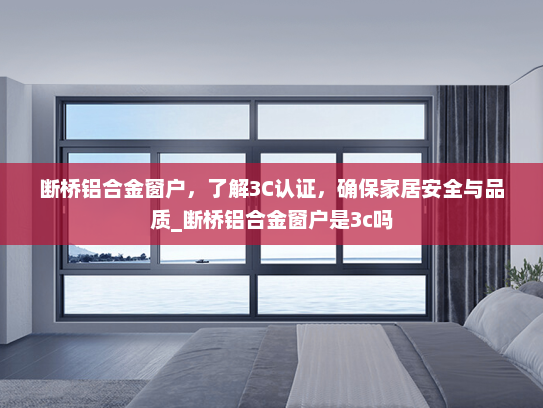 断桥铝合金窗户，了解3C认证，确保家居安全与品质_断桥铝合金窗户是3c吗