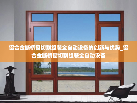 铝合金断桥窗切割组装全自动设备的创新与优势_铝合金断桥窗切割组装全自动设备